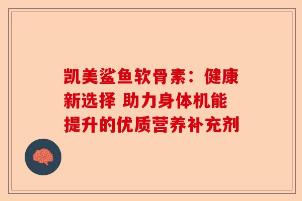 凯美鲨鱼软骨素：健康新选择 助力身体机能提升的优质营养补充剂