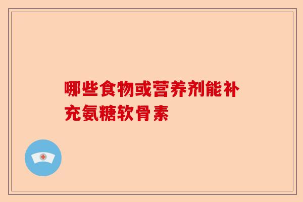 哪些食物或营养剂能补充氨糖软骨素