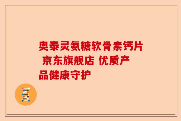 奥泰灵氨糖软骨素钙片 京东旗舰店 优质产品健康守护
