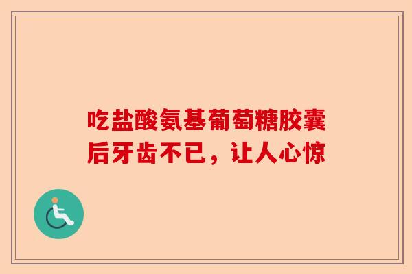 吃盐酸氨基葡萄糖胶囊后牙齿不已，让人心惊