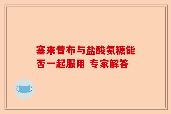 塞来昔布与盐酸氨糖能否一起服用 专家解答
