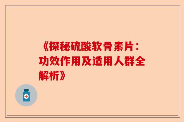 《探秘硫酸软骨素片：功效作用及适用人群全解析》