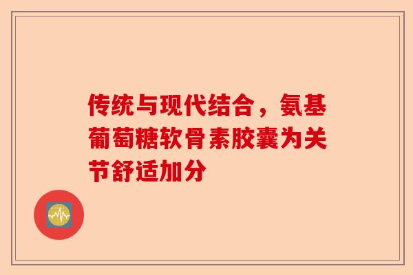 传统与现代结合，氨基葡萄糖软骨素胶囊为关节舒适加分