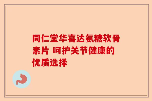 同仁堂华喜达氨糖软骨素片 呵护关节健康的优质选择