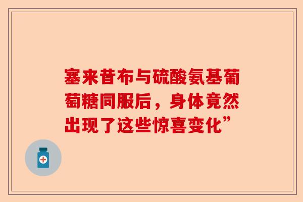 塞来昔布与硫酸氨基葡萄糖同服后，身体竟然出现了这些惊喜变化”