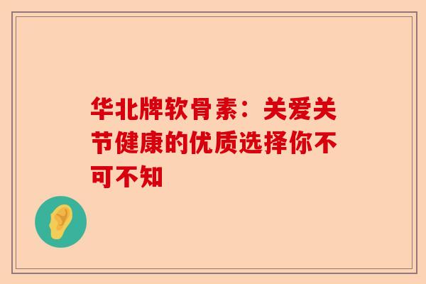 华北牌软骨素：关爱关节健康的优质选择你不可不知