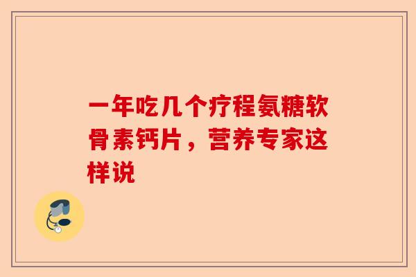 一年吃几个疗程氨糖软骨素钙片,营养专家这样说 一年吃几个疗程氨糖软骨素钙片,营养专家这样说