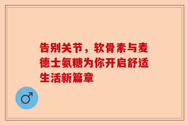 告别关节，软骨素与麦德士氨糖为你开启舒适生活新篇章