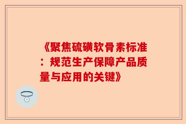 《聚焦硫磺软骨素标准：规范生产保障产品质量与应用的关键》