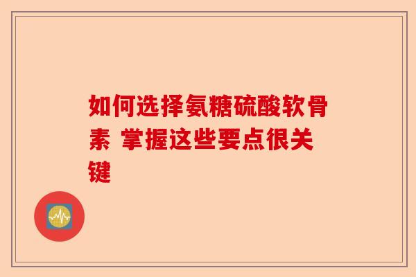 如何选择氨糖硫酸软骨素 掌握这些要点很关键