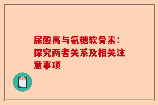 尿酸高与氨糖软骨素:探究两者关系及相关注意事项 尿酸高与氨糖软骨素:探究两者关系及相关注意事项