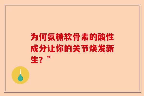 为何氨糖软骨素的酸性成分让你的关节焕发新生？”