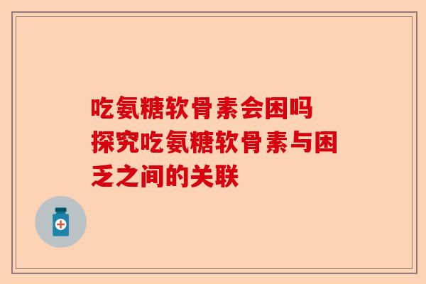 吃氨糖软骨素会困吗 探究吃氨糖软骨素与困乏之间的关联