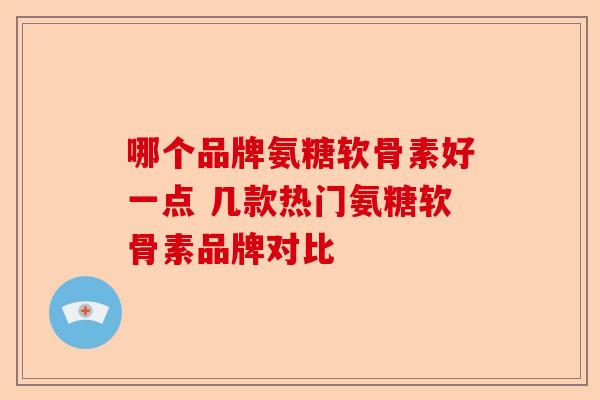 哪个品牌氨糖软骨素好一点 几款热门氨糖软骨素品牌对比