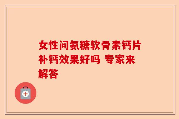 女性问氨糖软骨素钙片补钙效果好吗 专家来解答