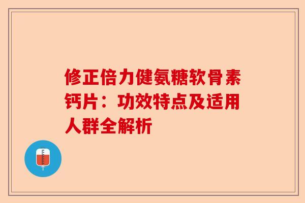 修正倍力健氨糖软骨素钙片：功效特点及适用人群全解析
