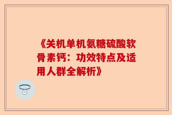 《关机单机氨糖硫酸软骨素钙:功效特点及适用人群全解析》 《关机单机氨糖硫酸软骨素钙:功效特点及适用人群全解析》