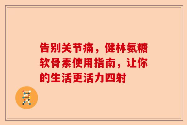 告别关节痛,健林氨糖软骨素使用指南,让你的生活更活力四射 告别关节痛,健林氨糖软骨素使用指南,让你的生活更活力四射