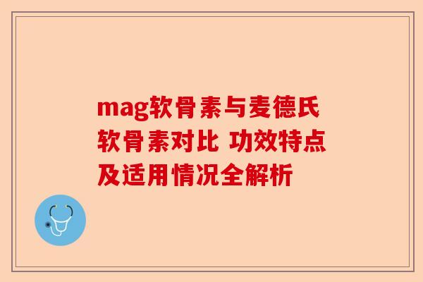 mag软骨素与麦德氏软骨素对比 功效特点及适用情况全解析