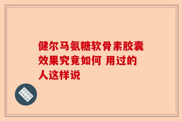 健尔马氨糖软骨素胶囊效果究竟如何 用过的人这样说