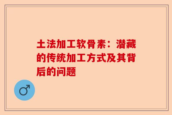 土法加工软骨素:潜藏的传统加工方式及其背后的问题 土法加工软骨素:潜藏的传统加工方式及其背后的问题