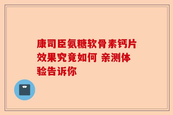 康司臣氨糖软骨素钙片效果究竟如何 亲测体验告诉你