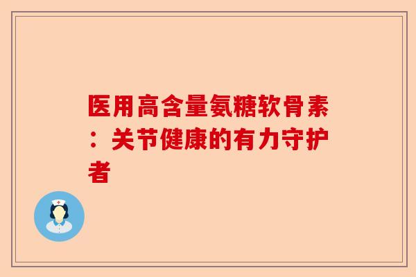医用高含量氨糖软骨素：关节健康的有力守护者