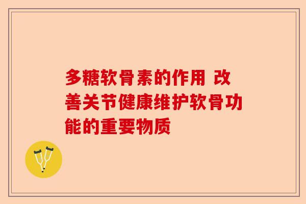 多糖软骨素的作用 改善关节健康维护软骨功能的重要物质