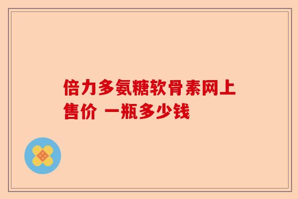 倍力多氨糖软骨素网上售价 一瓶多少钱