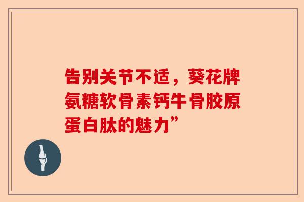告别关节不适，葵花牌氨糖软骨素钙牛骨胶原蛋白肽的魅力”
