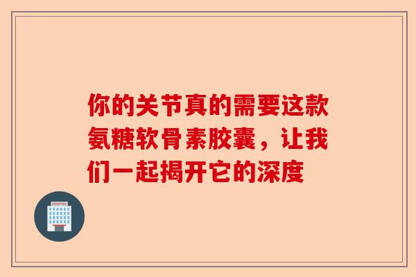 你的关节真的需要这款氨糖软骨素胶囊，让我们一起揭开它的深度