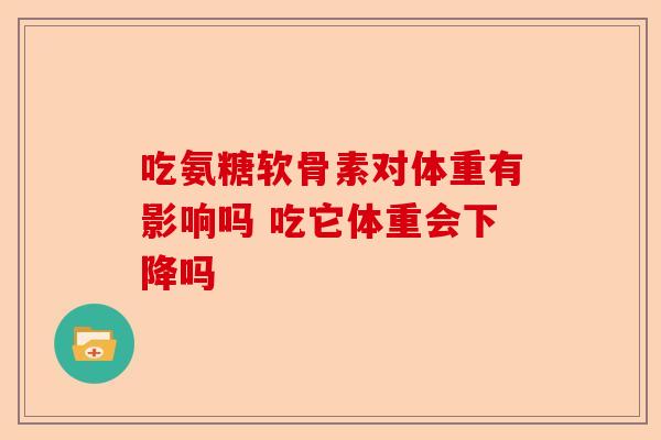 吃氨糖软骨素对体重有影响吗 吃它体重会下降吗