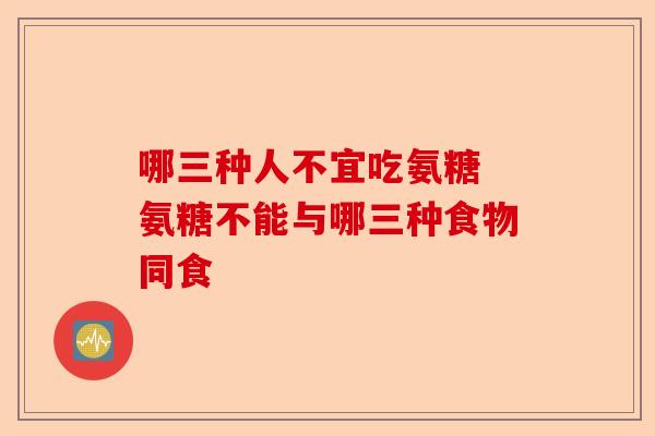 哪三种人不宜吃氨糖 氨糖不能与哪三种食物同食