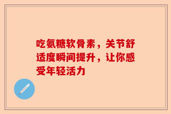 吃氨糖软骨素,关节舒适度瞬间提升,让你感受年轻活力 吃氨糖软骨素,关节舒适度瞬间提升,让你感受年轻活力