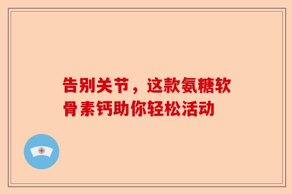 告别关节，这款氨糖软骨素钙助你轻松活动