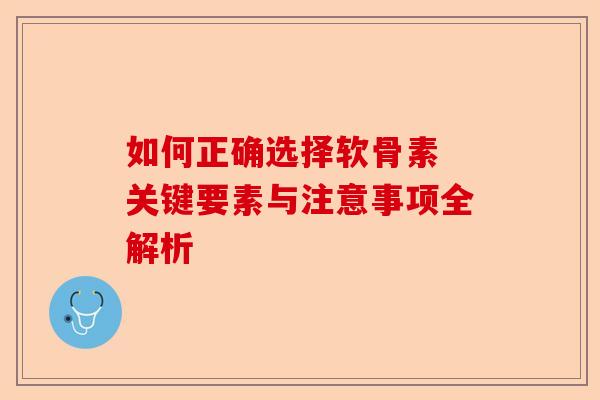 如何正确选择软骨素 关键要素与注意事项全解析
