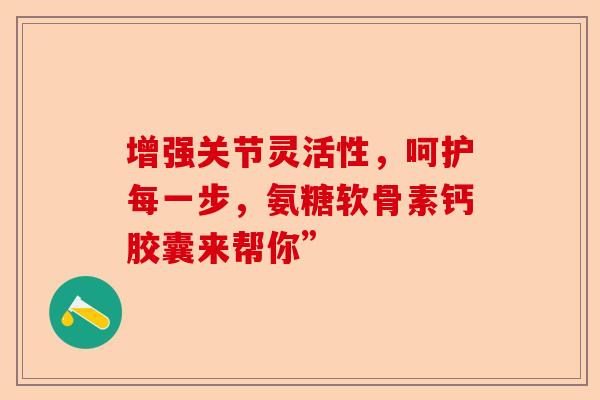增强关节灵活性，呵护每一步，氨糖软骨素钙胶囊来帮你”