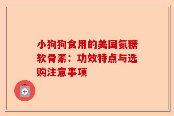 小狗狗食用的美国氨糖软骨素：功效特点与选购注意事项