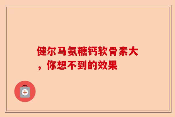 健尔马氨糖钙软骨素大，你想不到的效果