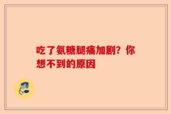 吃了氨糖腿痛加剧？你想不到的原因