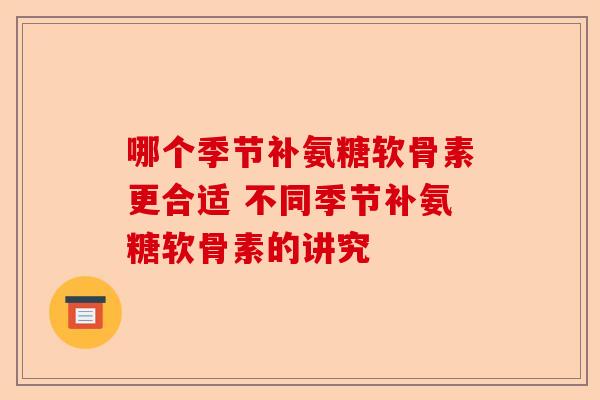 哪个季节补氨糖软骨素更合适 不同季节补氨糖软骨素的讲究