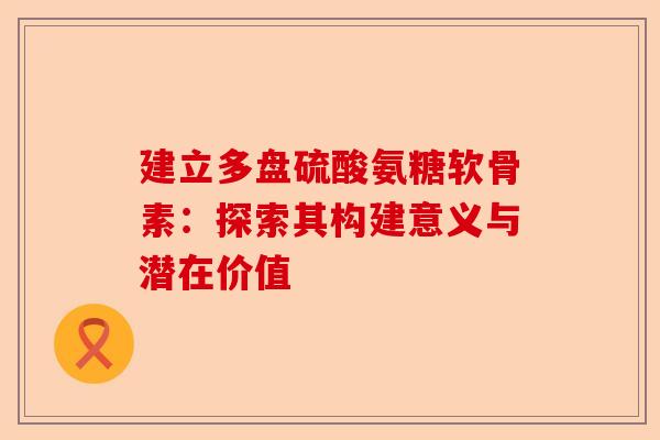 建立多盘硫酸氨糖软骨素:探索其构建意义与潜在价值 建立多盘硫酸氨糖软骨素:探索其构建意义与潜在价值
