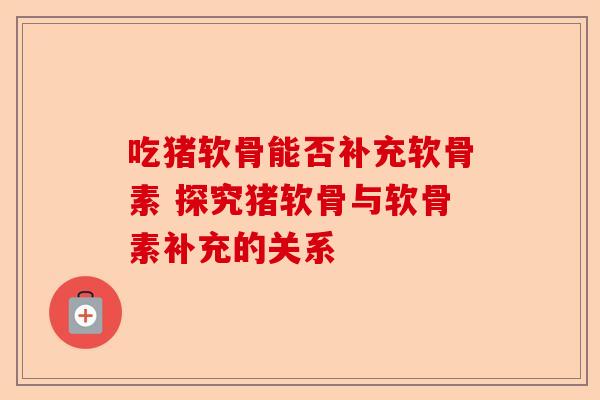 吃猪软骨能否补充软骨素 探究猪软骨与软骨素补充的关系