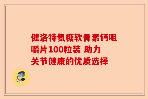 健洛特氨糖软骨素钙咀嚼片100粒装 助力关节健康的优质选择