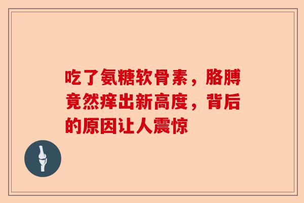 吃了氨糖软骨素，胳膊竟然痒出新高度，背后的原因让人震惊