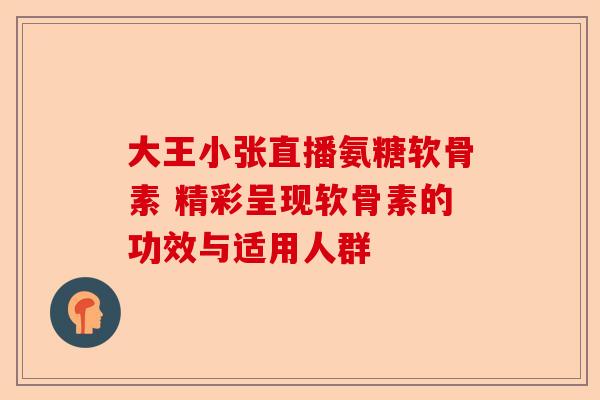 大王小张直播氨糖软骨素 精彩呈现软骨素的功效与适用人群
