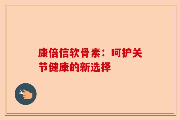 康倍信软骨素：呵护关节健康的新选择