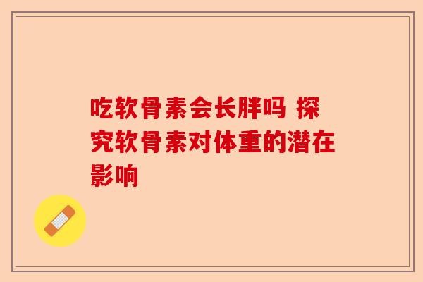 吃软骨素会长胖吗 探究软骨素对体重的潜在影响