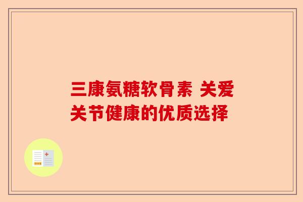 三康氨糖软骨素 关爱关节健康的优质选择