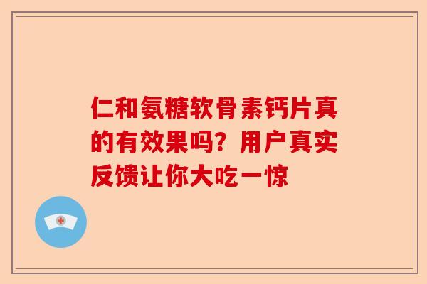 仁和氨糖软骨素钙片真的有效果吗?用户真实反馈让你大吃一惊 仁和氨糖软骨素钙片真的有效果吗?用户真实反馈让你大吃一惊